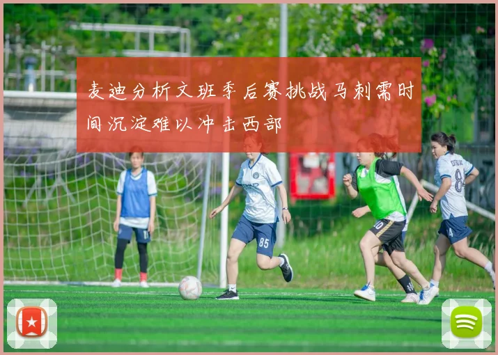 麦迪分析文班季后赛挑战马刺需时间沉淀难以冲击西部