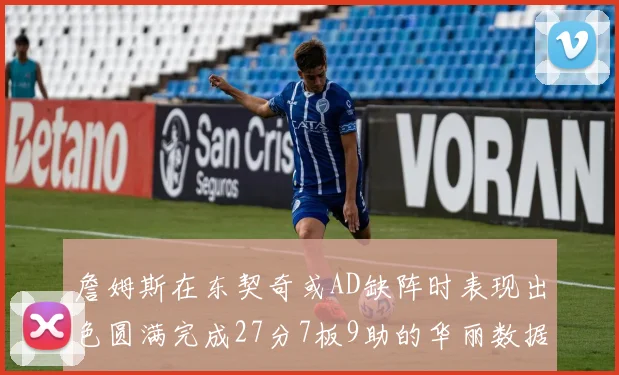 詹姆斯在东契奇或AD缺阵时表现出色圆满完成27分7板9助的华丽数据