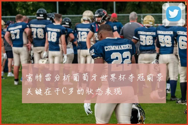富特雷分析葡萄牙世界杯夺冠前景关键在于C罗的状态表现