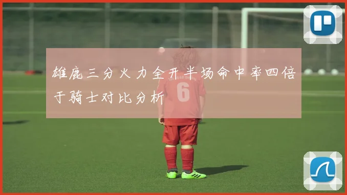 雄鹿三分火力全开半场命中率四倍于骑士对比分析