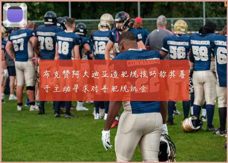 布克赞阿夫迪亚造犯规技巧称其善于主动寻求对手犯规机会
