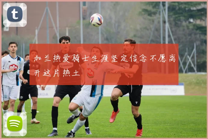 加兰热爱骑士生涯坚定信念不愿离开这片热土