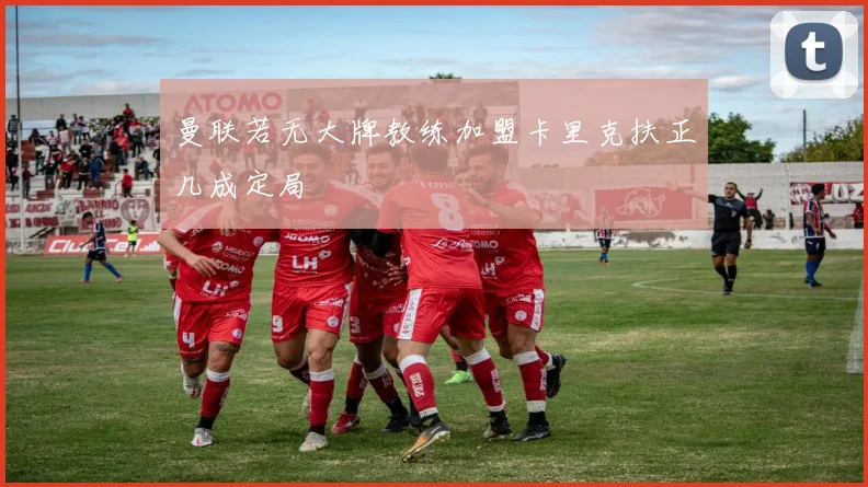 曼联若无大牌教练加盟卡里克扶正几成定局