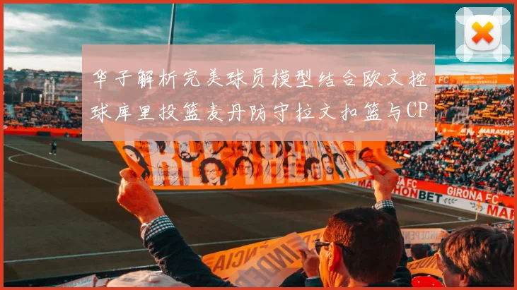 华子解析完美球员模型结合欧文控球库里投篮麦丹防守拉文扣篮与CP球商