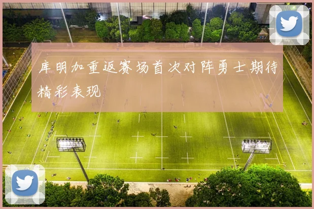 库明加重返赛场首次对阵勇士期待精彩表现